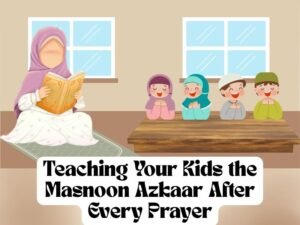 Teaching Your Kids the Masnoon Azkaar After Every Prayer: Understanding Their Meanings
